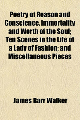 Cover of Poetry of Reason and Conscience. Immortality and Worth of the Soul; Ten Scenes in the Life of a Lady of Fashion; And Miscellaneous Pieces