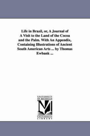 Cover of Life in Brazil, or, A Journal of A Visit to the Land of the Cocoa and the Palm. With An Appendix, Containing Illustrations of Ancient South American Arts ... by Thomas Ewbank ...