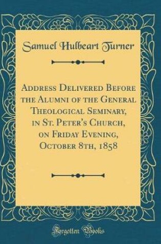 Cover of Address Delivered Before the Alumni of the General Theological Seminary, in St. Peter's Church, on Friday Evening, October 8th, 1858 (Classic Reprint)