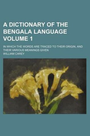 Cover of A Dictionary of the Bengala Language; In Which the Words Are Traced to Their Origin, and Their Various Meanings Given Volume 1