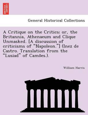 Book cover for A Critique on the Critics; Or, the Britannia, Athenaeum and Clique Unmasked. [A Discussion of Criticisms of "Napoleon."] (Inez de Castro. Translation from the "Lusiad" of Camo Es.).