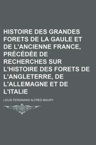 Cover of Histoire Des Grandes Forets de La Gaule Et de L'Ancienne France, Precedee de Recherches Sur L'Histoire Des Forets de L'Angleterre, de L'Allemagne Et D