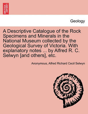 Book cover for A Descriptive Catalogue of the Rock Specimens and Minerals in the National Museum Collected by the Geological Survey of Victoria. with Explanatory Notes ... by Alfred R. C. Selwyn [And Others], Etc.