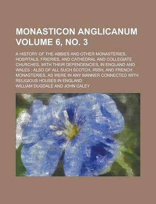 Book cover for Monasticon Anglicanum; A History of the Abbies and Other Monasteries, Hospitals, Frieries, and Cathedral and Collegiate Churches, with Their Dependencies, in England and Wales