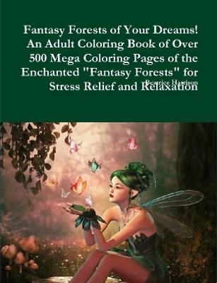 Book cover for Fantasy Forests of Your Dreams! An Adult Coloring Book of Over 500 Mega Coloring Pages of the Enchanted "Fantasy Forests" for Stress Relief and Relaxation