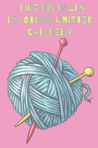 Cover of I Like Big Balls No Other Knitter Can Deny Every Avid Knitter Has To Have A Knitting Paper Journal