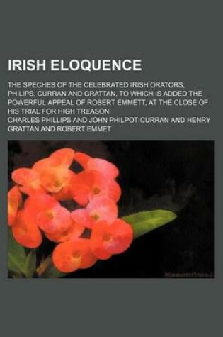 Cover of Irish Eloquence; The Speches of the Celebrated Irish Orators, Philips, Curran and Grattan, to Which Is Added the Powerful Appeal of Robert Emmett, at the Close of His Trial for High Treason