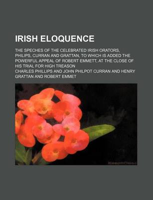 Book cover for Irish Eloquence; The Speches of the Celebrated Irish Orators, Philips, Curran and Grattan, to Which Is Added the Powerful Appeal of Robert Emmett, at the Close of His Trial for High Treason