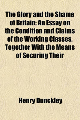 Book cover for The Glory and the Shame of Britain; An Essay on the Condition and Claims of the Working Classes, Together with the Means of Securing Their