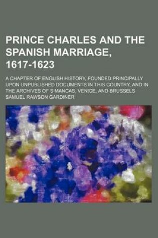 Cover of Prince Charles and the Spanish Marriage, 1617-1623; A Chapter of English History, Founded Principally Upon Unpublished Documents in This Country, and in the Archives of Simancas, Venice, and Brussels
