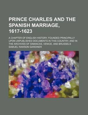 Book cover for Prince Charles and the Spanish Marriage, 1617-1623; A Chapter of English History, Founded Principally Upon Unpublished Documents in This Country, and in the Archives of Simancas, Venice, and Brussels