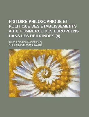 Book cover for Histoire Philosophique Et Politique Des Etablissements & Du Commerce Des Europeens Dans Les Deux Indes; Tome Premier [- Septieme] (4 )