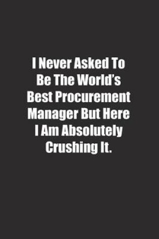 Cover of I Never Asked To Be The World's Best Procurement Manager But Here I Am Absolutely Crushing It.