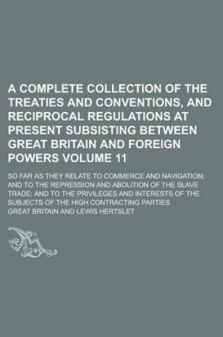 Cover of A Complete Collection of the Treaties and Conventions, and Reciprocal Regulations at Present Subsisting Between Great Britain and Foreign Powers; So Far as They Relate to Commerce and Navigation; And to the Repression and Volume 11