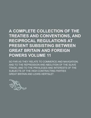 Book cover for A Complete Collection of the Treaties and Conventions, and Reciprocal Regulations at Present Subsisting Between Great Britain and Foreign Powers; So Far as They Relate to Commerce and Navigation; And to the Repression and Volume 11