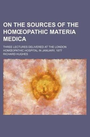 Cover of On the Sources of the Hom Opathic Materia Medica; Three Lectures Delivered at the London Hom Opathic Hospital in January, 1877