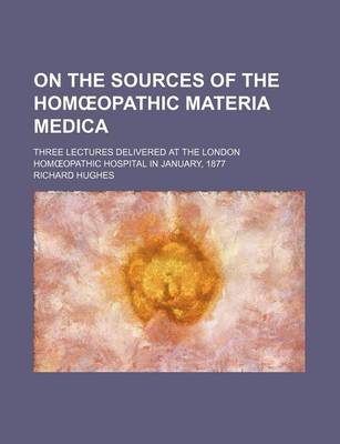 Book cover for On the Sources of the Hom Opathic Materia Medica; Three Lectures Delivered at the London Hom Opathic Hospital in January, 1877