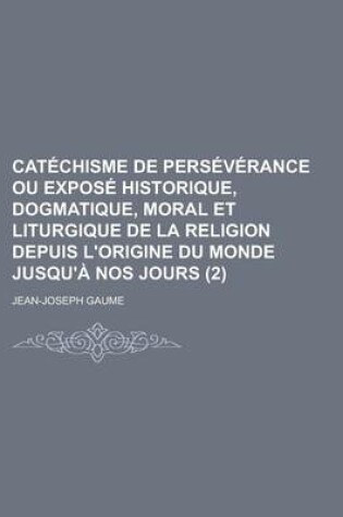 Cover of Catechisme de Perseverance Ou Expose Historique, Dogmatique, Moral Et Liturgique de La Religion Depuis L'Origine Du Monde Jusqu'a Nos Jours (2)