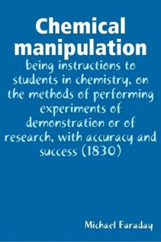 Cover of Chemical Manipulation : Being Instructions to Students in Chemistry, on the Methods of Performing Experiments of Demonstration or of Research, with Accuracy and Success (1830)