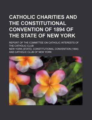 Book cover for Catholic Charities and the Constitutional Convention of 1894 of the State of New York; Report of the Committee on Catholic Interests of the Catholic C