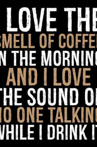 Cover of I Love The Smell Of Coffee In The Morning And I Love The Sounds Of No One Talking While I Drink It