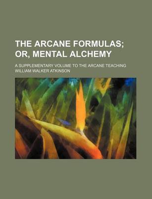 Book cover for The Arcane Formulas; Or, Mental Alchemy. a Supplementary Volume to the Arcane Teaching