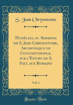 Book cover for Homelies, Ou Sermons de S. Jean Chrysostome, Archevesque de Constantinople, Sur l'Epitre de S. Paul Aux Romains, Vol. 1 (Classic Reprint)