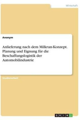 Cover of Anlieferung nach dem Milkrun-Konzept. Planung und Eignung für die Beschaffungslogistik der Automobilindustrie