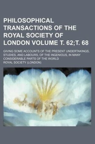 Cover of Philosophical Transactions of the Royal Society of London Volume . 62; . 68; Giving Some Accounts of the Present Undertakings, Studies, and Labours, of the Ingenious, in Many Considerable Parts of the World