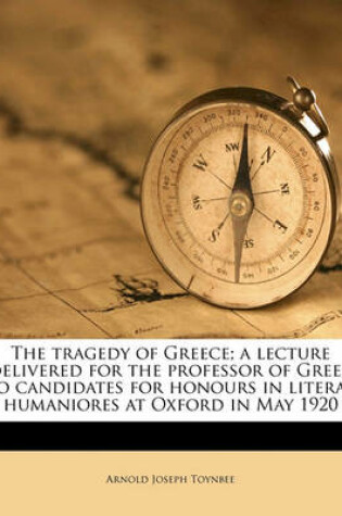 Cover of The Tragedy of Greece; A Lecture Delivered for the Professor of Greek to Candidates for Honours in Literae Humaniores at Oxford in May 1920