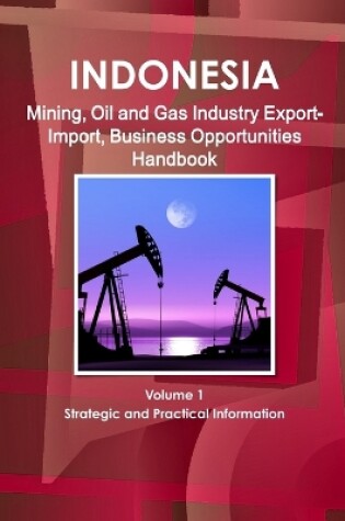 Cover of Indonesia Mining, Oil and Gas Industry Export-Import, Business Opportunities Handbook Volume 1 Strategic and Practical Information