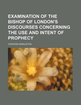 Book cover for Examination of the Bishop of London's Discourses Concerning the Use and Intent of Prophecy