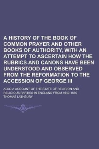 Cover of A History of the Book of Common Prayer and Other Books of Authority, with an Attempt to Ascertain How the Rubrics and Canons Have Been Understood and Observed from the Reformation to the Accession of George III; Also a Account of the