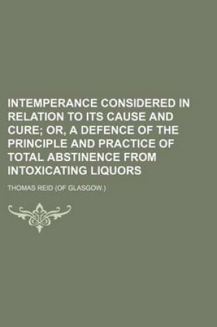 Cover of Intemperance Considered in Relation to Its Cause and Cure; Or, a Defence of the Principle and Practice of Total Abstinence from Intoxicating Liquors