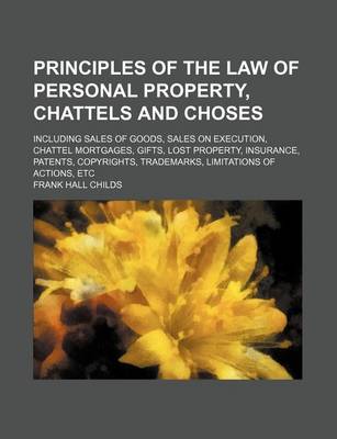 Book cover for Principles of the Law of Personal Property, Chattels and Choses; Including Sales of Goods, Sales on Execution, Chattel Mortgages, Gifts, Lost Property, Insurance, Patents, Copyrights, Trademarks, Limitations of Actions, Etc