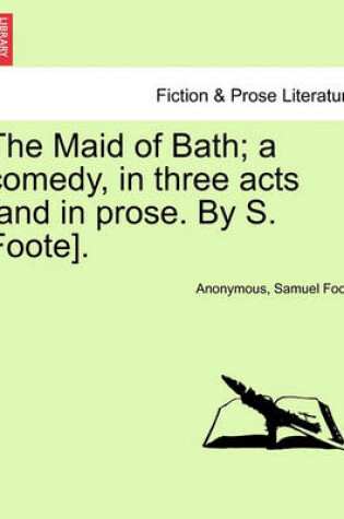 Cover of The Maid of Bath; A Comedy, in Three Acts [And in Prose. by S. Foote].