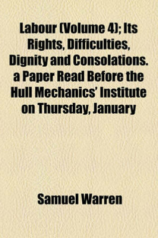 Cover of Labour (Volume 4); Its Rights, Difficulties, Dignity and Consolations. a Paper Read Before the Hull Mechanics' Institute on Thursday, January