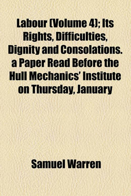 Book cover for Labour (Volume 4); Its Rights, Difficulties, Dignity and Consolations. a Paper Read Before the Hull Mechanics' Institute on Thursday, January