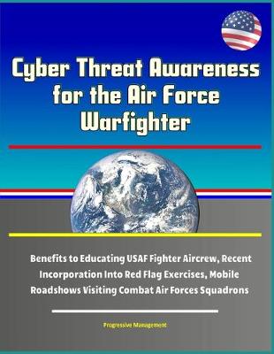 Book cover for Cyber Threat Awareness for the Air Force Warfighter - Benefits to Educating USAF Fighter Aircrew, Recent Incorporation Into Red Flag Exercises, Mobile Roadshows Visiting Combat Air Forces Squadrons