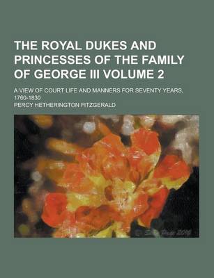 Book cover for The Royal Dukes and Princesses of the Family of George III; A View of Court Life and Manners for Seventy Years, 1760-1830 Volume 2