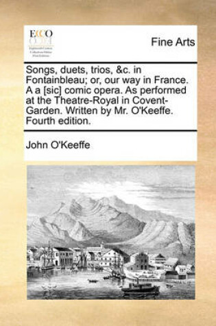 Cover of Songs, Duets, Trios, &c. in Fontainbleau; Or, Our Way in France. A A [sic] Comic Opera. as Performed at the Theatre-Royal in Covent-Garden. Written by Mr. O'Keeffe. Fourth Edition.