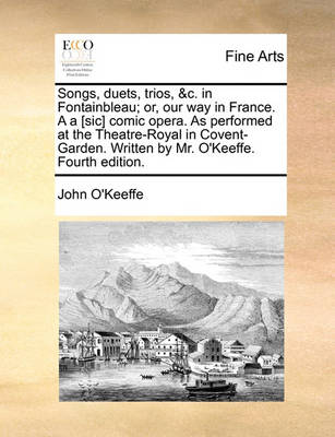 Book cover for Songs, Duets, Trios, &c. in Fontainbleau; Or, Our Way in France. A A [sic] Comic Opera. as Performed at the Theatre-Royal in Covent-Garden. Written by Mr. O'Keeffe. Fourth Edition.