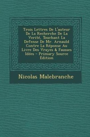 Cover of Trois Lettres de L'Auteur de La Recherche de La Verite, Touchant La Defense de Mr. Arnauld Contre La Reponse Au Livre Des Vrayes & Fausses Idees