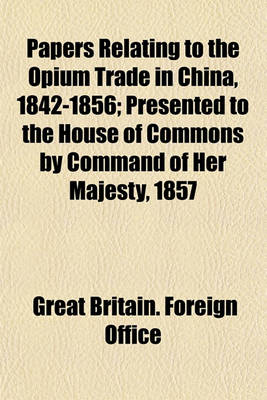 Book cover for Papers Relating to the Opium Trade in China, 1842-1856; Presented to the House of Commons by Command of Her Majesty, 1857