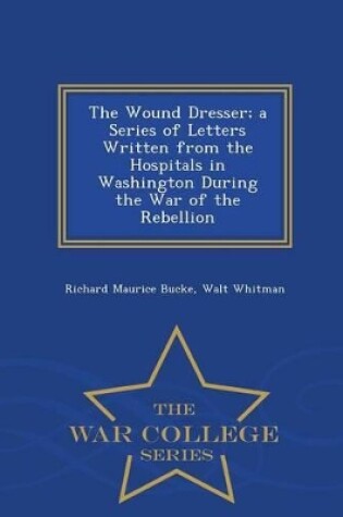Cover of The Wound Dresser; A Series of Letters Written from the Hospitals in Washington During the War of the Rebellion - War College Series