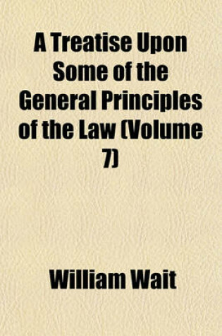 Cover of A Treatise Upon Some of the General Principles of the Law (Volume 7)