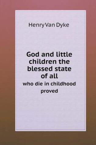 Cover of God and little children the blessed state of all who die in childhood proved