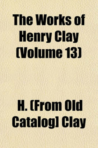 Cover of The Works of Henry Clay (Volume 13)