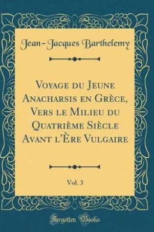 Cover of Voyage Du Jeune Anacharsis En Grèce, Vers Le Milieu Du Quatrième Siècle Avant l'Ère Vulgaire, Vol. 3 (Classic Reprint)