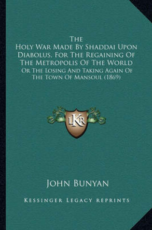 Cover of The Holy War Made by Shaddai Upon Diabolus, for the Regaininthe Holy War Made by Shaddai Upon Diabolus, for the Regaining of the Metropolis of the World G of the Metropolis of the World